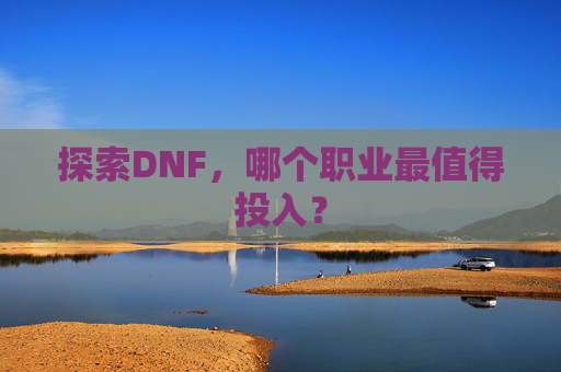 探索DNF，哪个职业最值得投入？