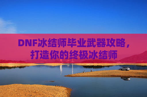DNF冰结师毕业武器攻略，打造你的终极冰结师