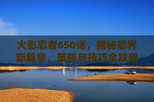火影忍者650话,揭秘忍界新篇章,策略与技巧全攻略 火影忍者650话,揭秘忍界新篇章,策略与技巧全攻略