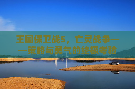 王国保卫战5，亡灵战争——策略与勇气的终极考验