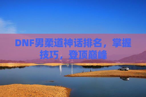 DNF男柔道神话排名，掌握技巧，登顶巅峰