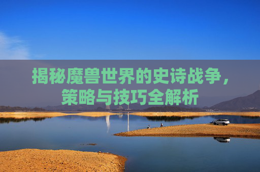 揭秘魔兽世界的史诗战争，策略与技巧全解析