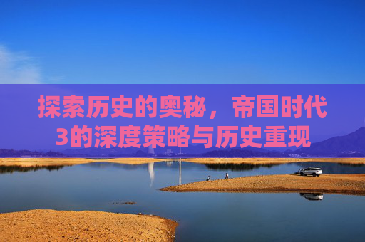 探索历史的奥秘，帝国时代3的深度策略与历史重现