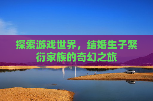 探索游戏世界，结婚生子繁衍家族的奇幻之旅