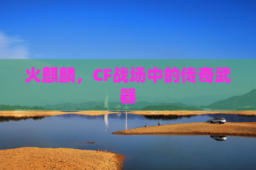 火麒麟，CF战场中的传奇武器