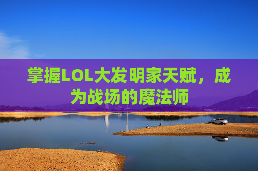 掌握LOL大发明家天赋，成为战场的魔法师