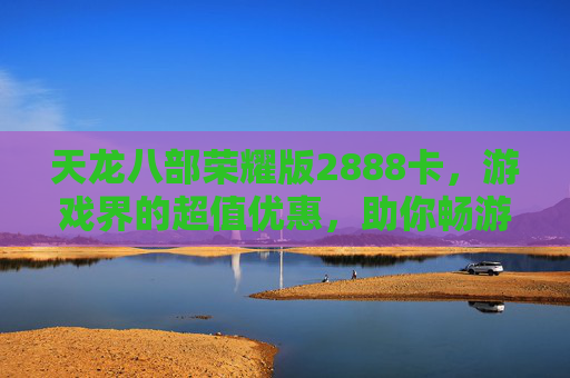天龙八部荣耀版2888卡,游戏界的超值优惠,助你畅游江湖 天龙八部荣耀版2888卡,游戏界的超值优惠,助你畅游江湖