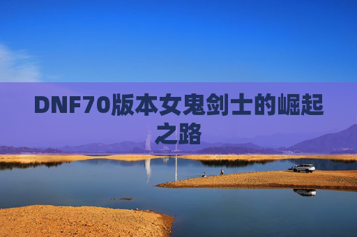 DNF70版本女鬼剑士的崛起之路 DNF70版本女鬼剑士的崛起之路