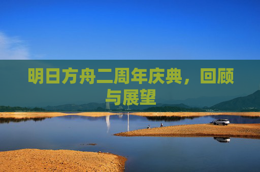 明日方舟二周年庆典,回顾与展望 明日方舟二周年庆典,回顾与展望