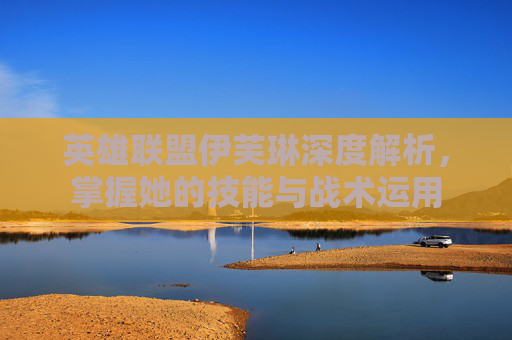 英雄联盟伊芙琳深度解析，掌握她的技能与战术运用