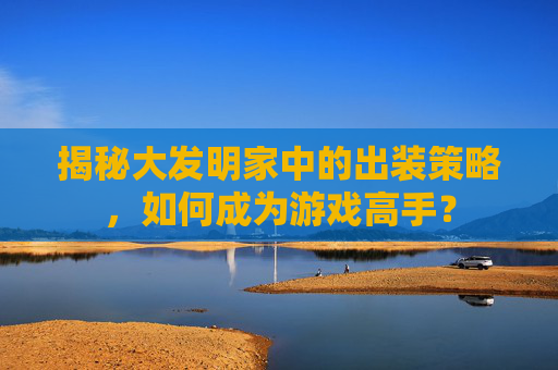 揭秘大发明家中的出装策略，如何成为游戏高手？