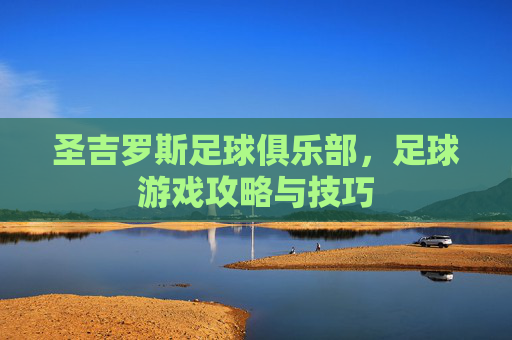 圣吉罗斯足球俱乐部,足球游戏攻略与技巧 圣吉罗斯足球俱乐部,足球游戏攻略与技巧