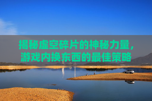 揭秘虚空碎片的神秘力量，游戏内换东西的最佳策略