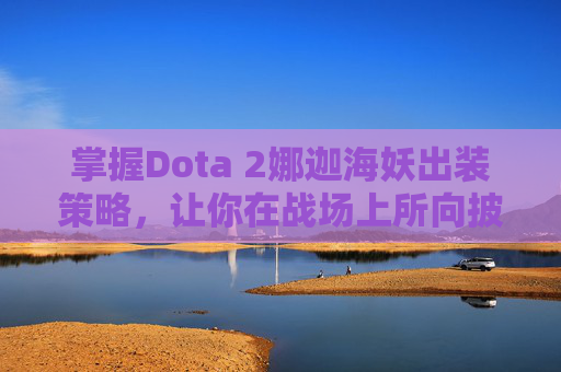 掌握Dota 2娜迦海妖出装策略，让你在战场上所向披靡