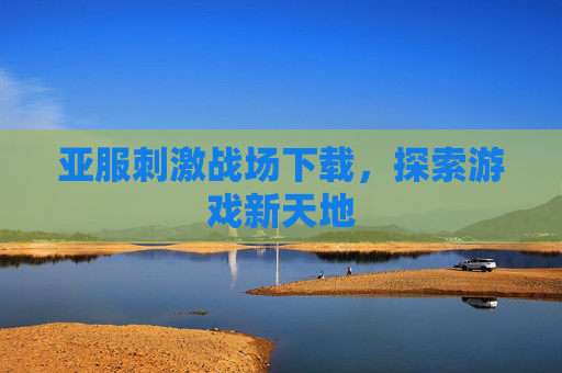 亚服刺激战场下载，探索游戏新天地