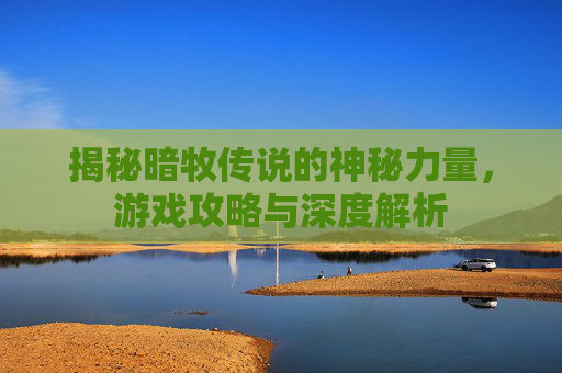 揭秘暗牧传说的神秘力量,游戏攻略与深度解析 揭秘暗牧传说的神秘力量,游戏攻略与深度解析