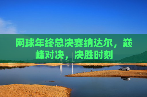 网球年终总决赛纳达尔，巅峰对决，决胜时刻