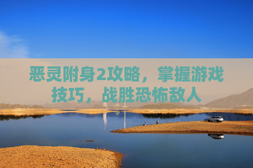恶灵附身2攻略，掌握游戏技巧，战胜恐怖敌人