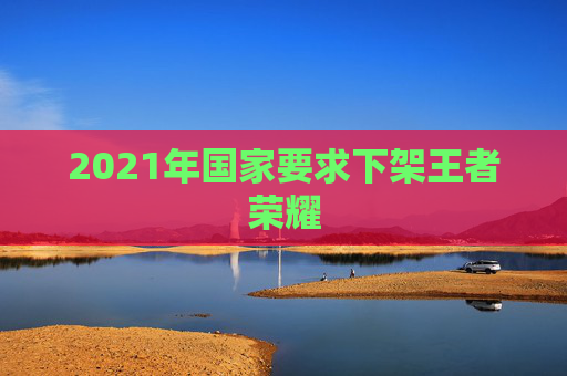 2021年国家要求下架王者荣耀