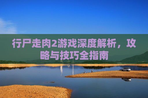 行尸走肉2游戏深度解析，攻略与技巧全指南