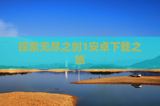 探索无尽之剑1安卓下载之旅 探索无尽之剑1安卓下载之旅