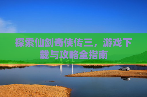 探索仙剑奇侠传三,游戏下载与攻略全指南 探索仙剑奇侠传三,游戏下载与攻略全指南
