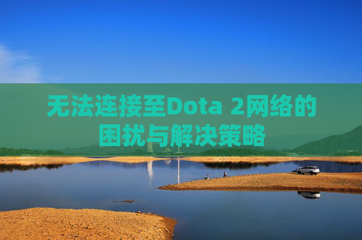 无法连接至Dota 2网络的困扰与解决策略