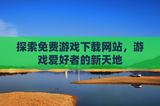 探索免费游戏下载网站,游戏爱好者的新天地 探索免费游戏下载网站,游戏爱好者的新天地