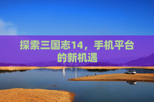 探索三国志14，手机平台的新机遇