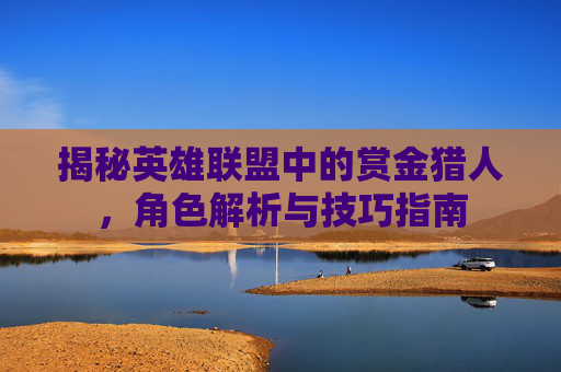 揭秘英雄联盟中的赏金猎人，角色解析与技巧指南