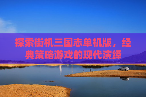 探索街机三国志单机版，经典策略游戏的现代演绎