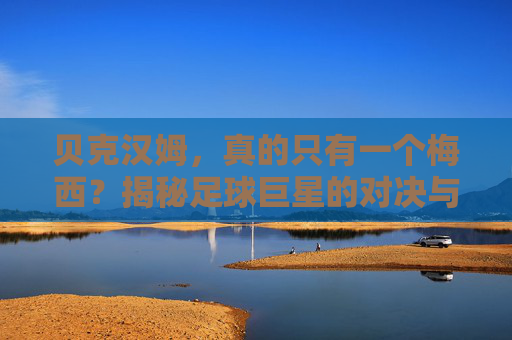 贝克汉姆，真的只有一个梅西？揭秘足球巨星的对决与策略