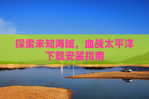 探索未知海域，血战太平洋下载安装指南