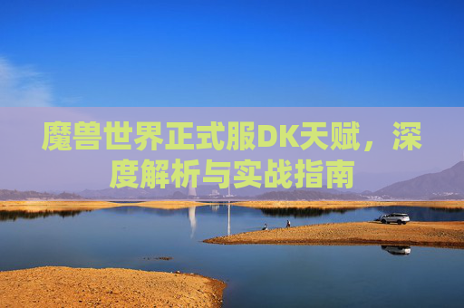 魔兽世界正式服DK天赋，深度解析与实战指南