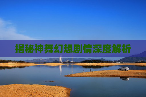 揭秘神舞幻想剧情深度解析