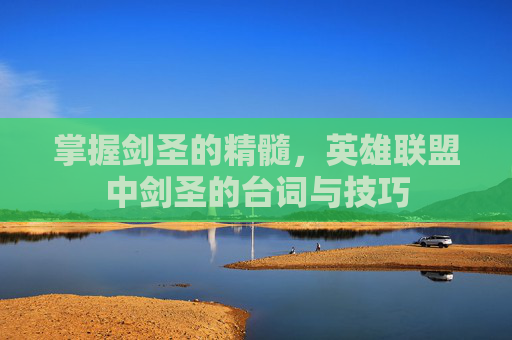 掌握剑圣的精髓，英雄联盟中剑圣的台词与技巧