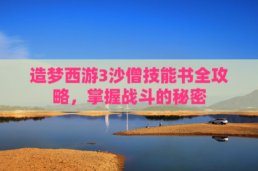 造梦西游3沙僧技能书全攻略，掌握战斗的秘密