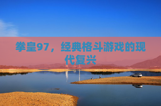 拳皇97，经典格斗游戏的现代复兴