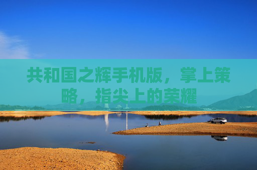 共和国之辉手机版,掌上策略,指尖上的荣耀 共和国之辉手机版,掌上策略,指尖上的荣耀