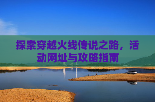 探索穿越火线传说之路，活动网址与攻略指南