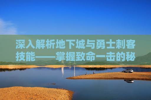 深入解析地下城与勇士刺客技能——掌握致命一击的秘诀