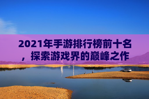 2021年手游排行榜前十名，探索游戏界的巅峰之作