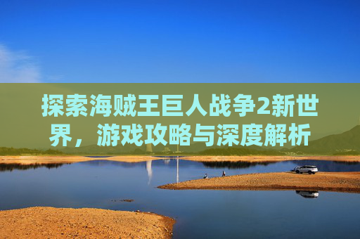 探索海贼王巨人战争2新世界,游戏攻略与深度解析 探索海贼王巨人战争2新世界,游戏攻略与深度解析
