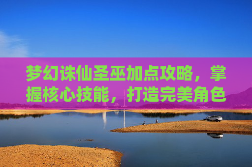 梦幻诛仙圣巫加点攻略，掌握核心技能，打造完美角色
