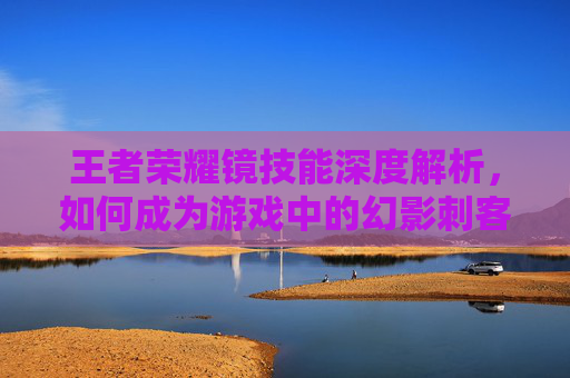 王者荣耀镜技能深度解析，如何成为游戏中的幻影刺客