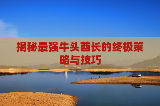 揭秘最强牛头酋长的终极策略与技巧