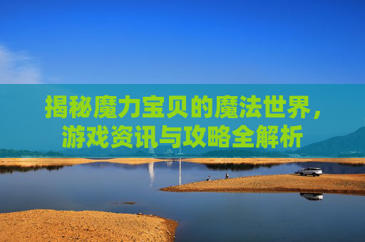 揭秘魔力宝贝的魔法世界，游戏资讯与攻略全解析