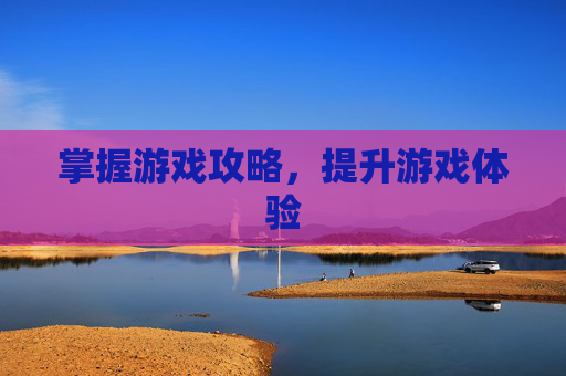 掌握游戏攻略，提升游戏体验