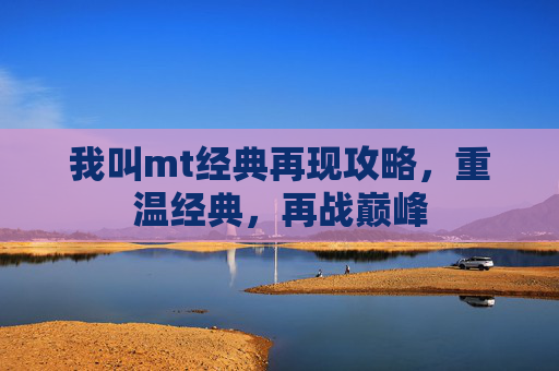 我叫mt经典再现攻略，重温经典，再战巅峰