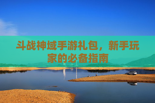 斗战神域手游礼包，新手玩家的必备指南